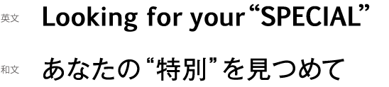 Looking for your SPECIAL　あなたの特別を見つめて